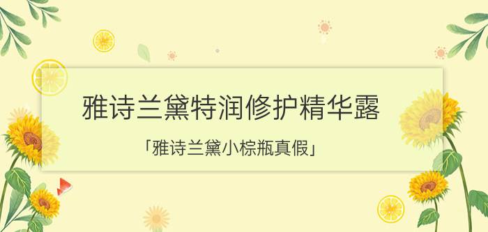 雅诗兰黛特润修护精华露 「雅诗兰黛小棕瓶真假」